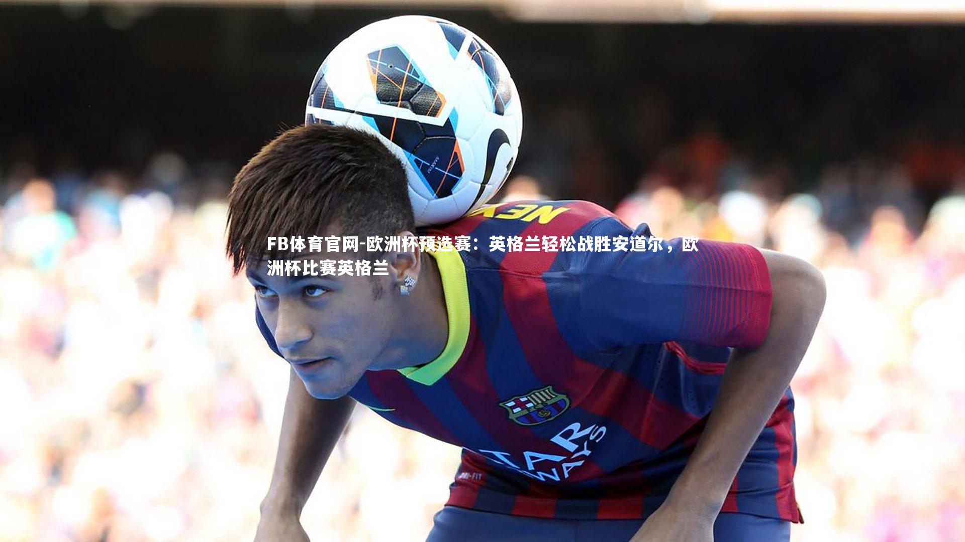 欧洲杯预选赛:英格兰轻松战胜安道尔,欧洲杯比赛英格兰
