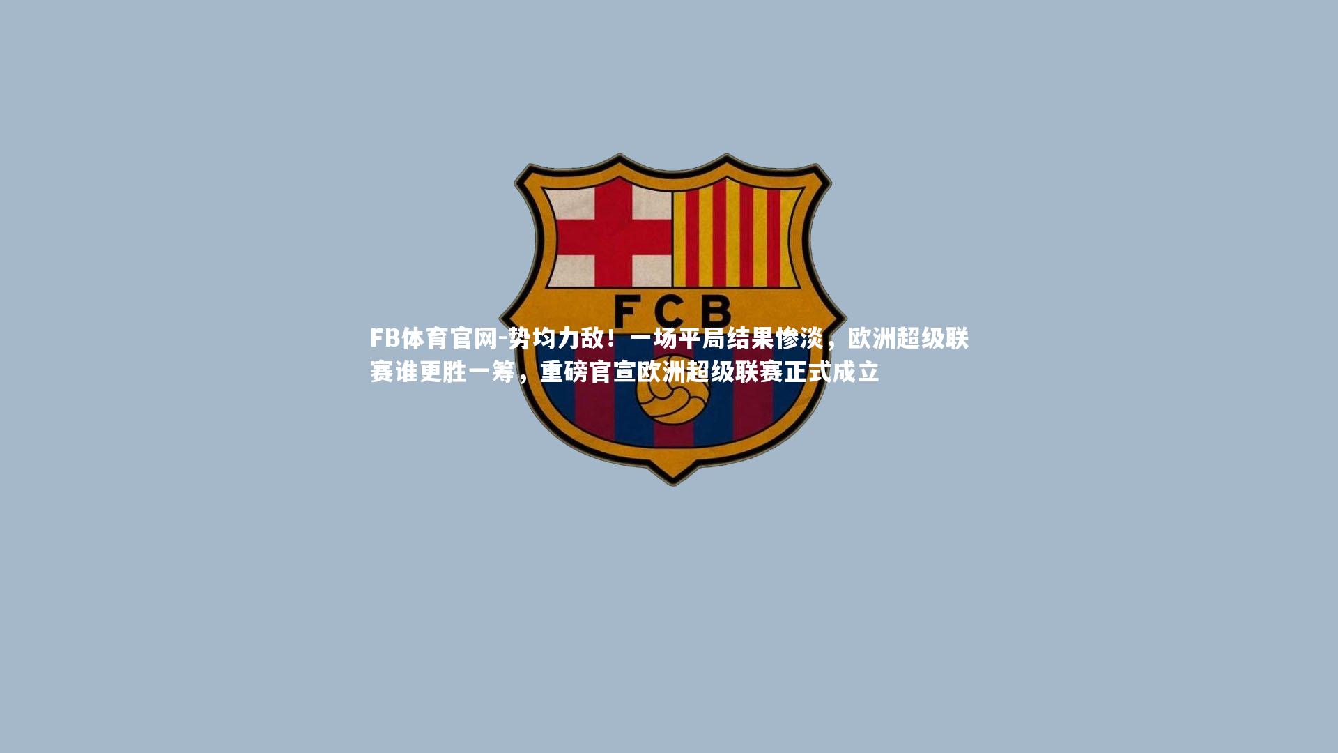 FB体育官网-势均力敌！一场平局结果惨淡，欧洲超级联赛谁更胜一筹，重磅官宣欧洲超级联赛正式成立