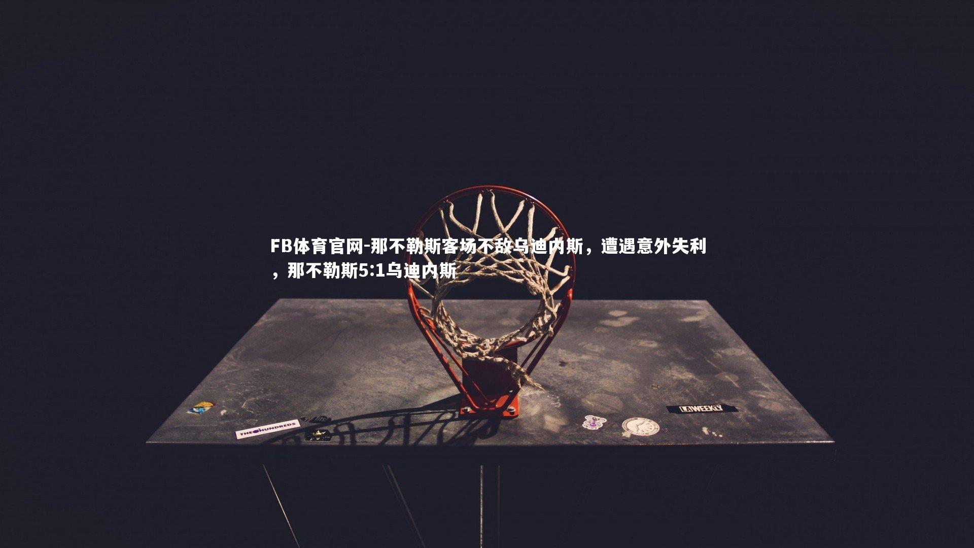 FB体育官网-那不勒斯客场不敌乌迪内斯，遭遇意外失利，那不勒斯5:1乌迪内斯