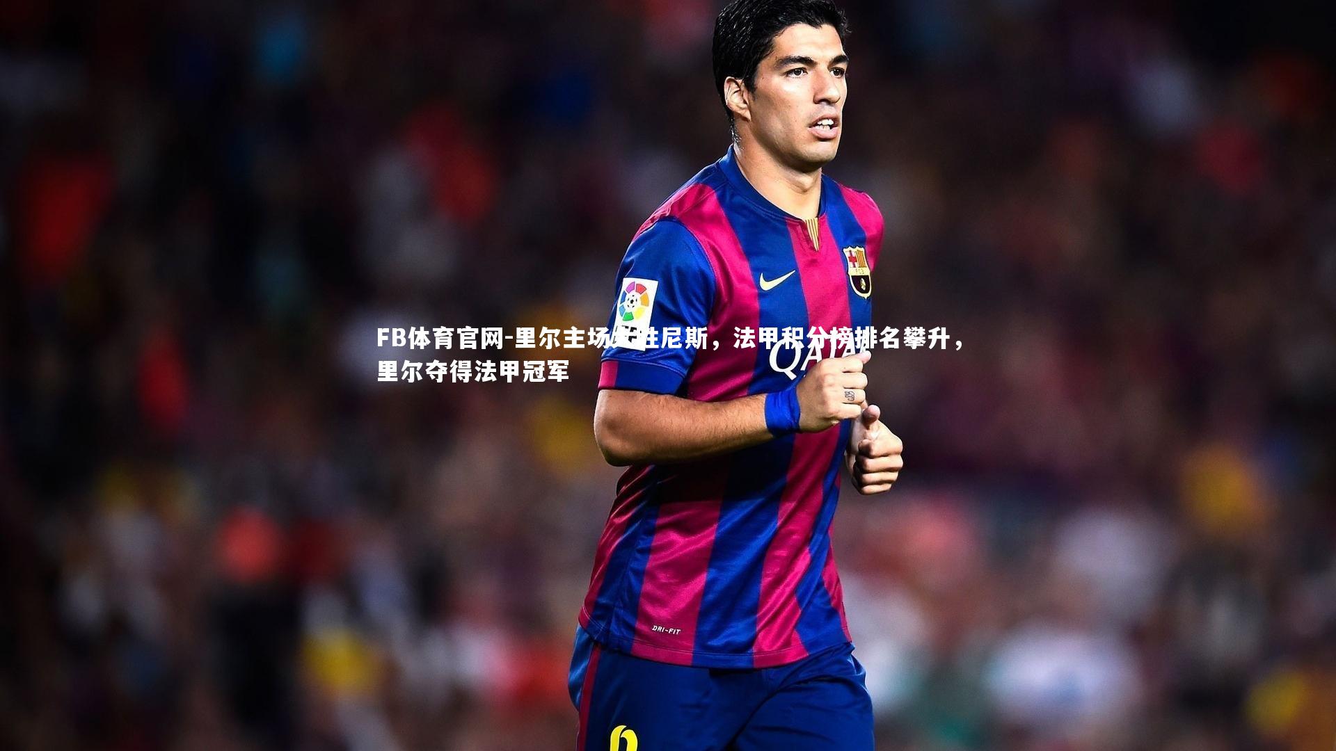 FB体育官网-里尔主场大胜尼斯，法甲积分榜排名攀升，里尔夺得法甲冠军