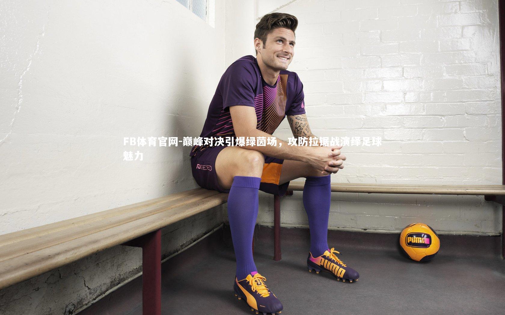 巅峰对决引爆绿茵场，攻防拉锯战演绎足球魅力