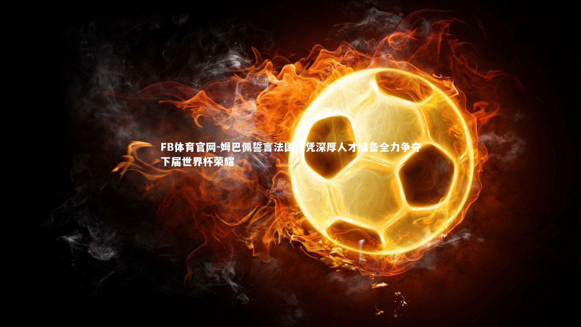 姆巴佩誓言法国队凭深厚人才储备全力争夺下届世界杯荣耀