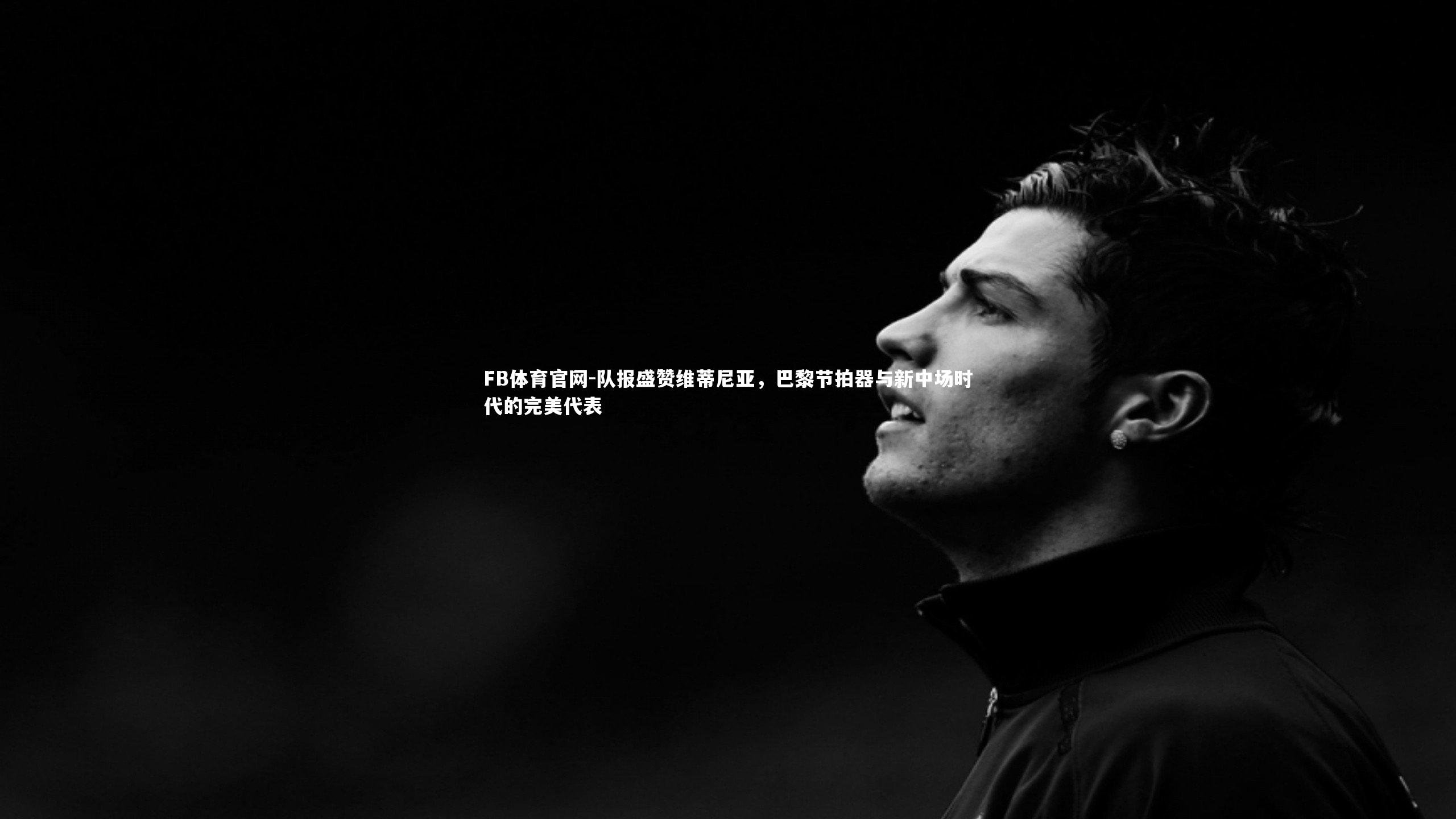 队报盛赞维蒂尼亚，巴黎节拍器与新中场时代的完美代表