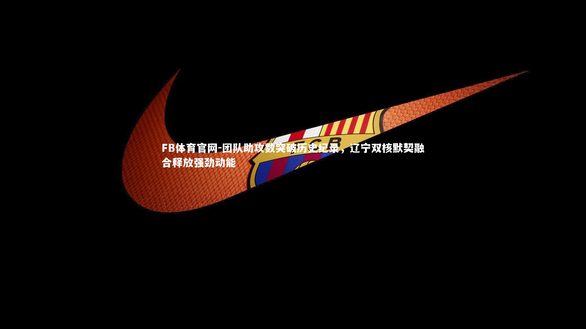 FB体育官网-团队助攻数突破历史纪录，辽宁双核默契融合释放强劲动能