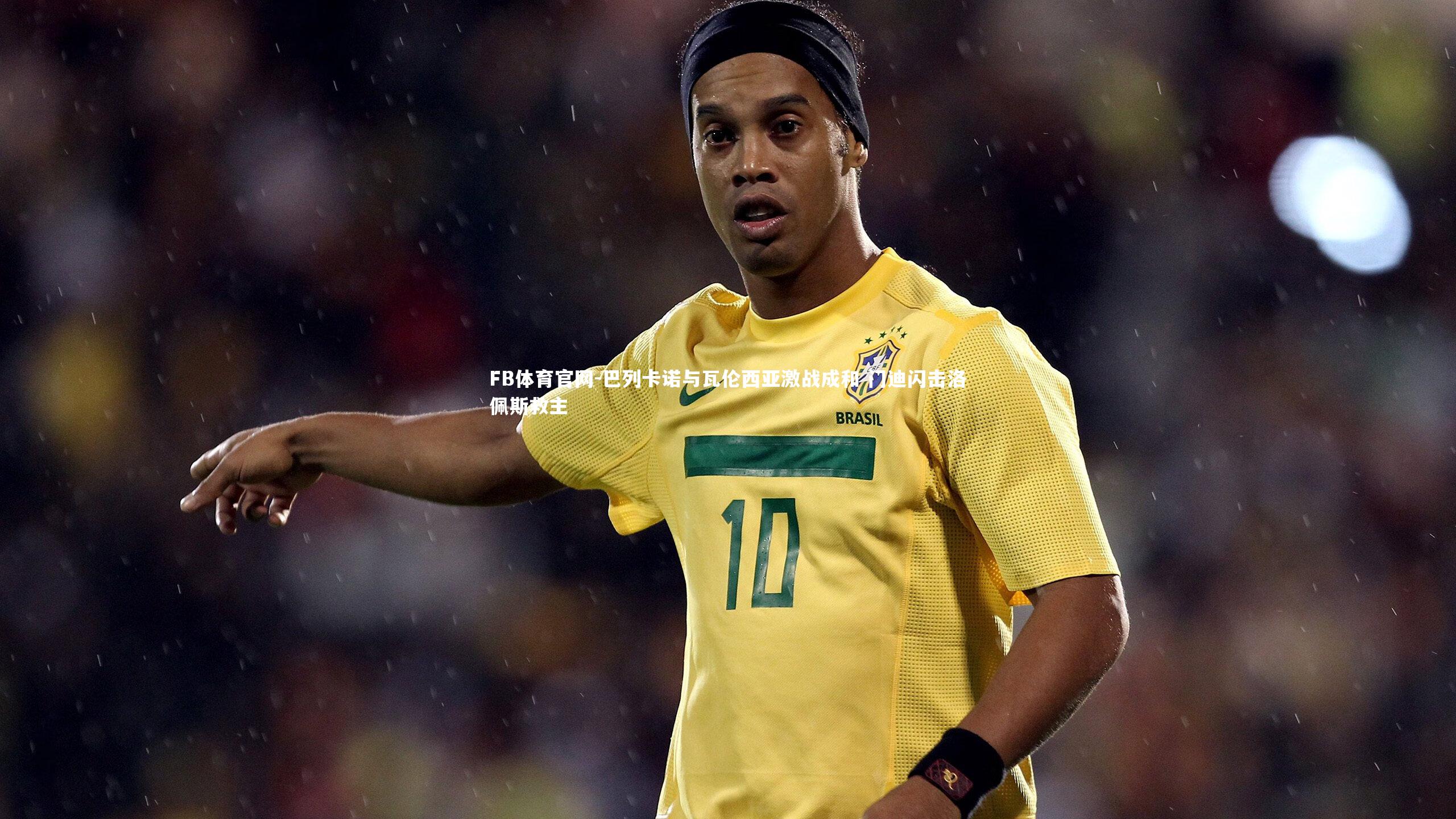 FB体育官网-巴列卡诺与瓦伦西亚激战成和 门迪闪击洛佩斯救主