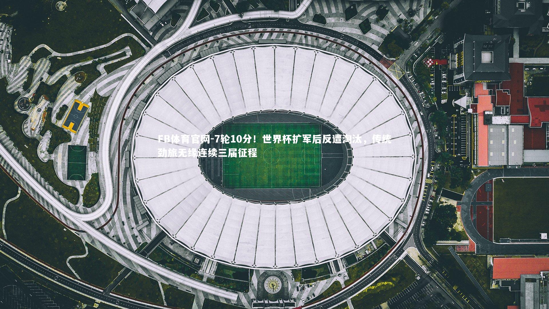 FB体育官网-7轮10分！世界杯扩军后反遭淘汰，传统劲旅无缘连续三届征程