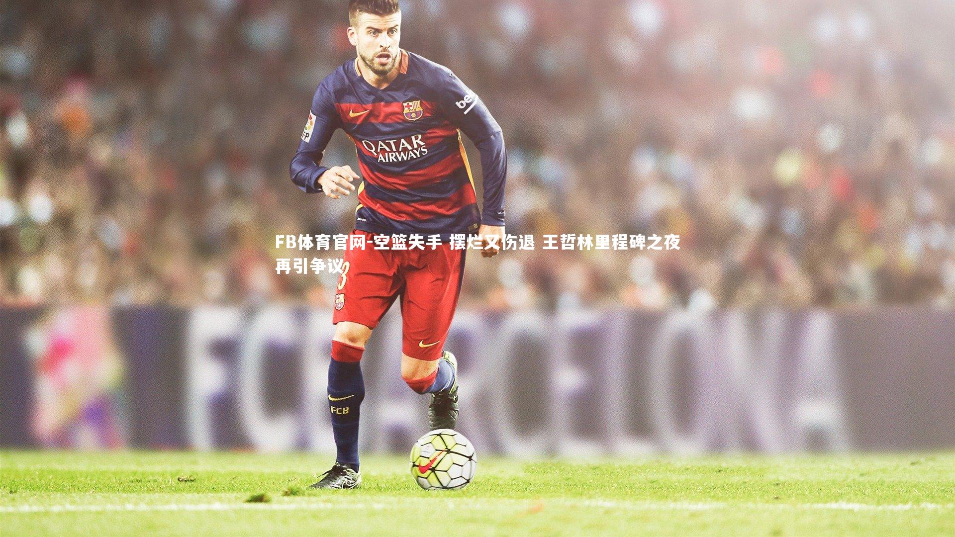 空篮失手 摆烂又伤退 王哲林里程碑之夜再引争议