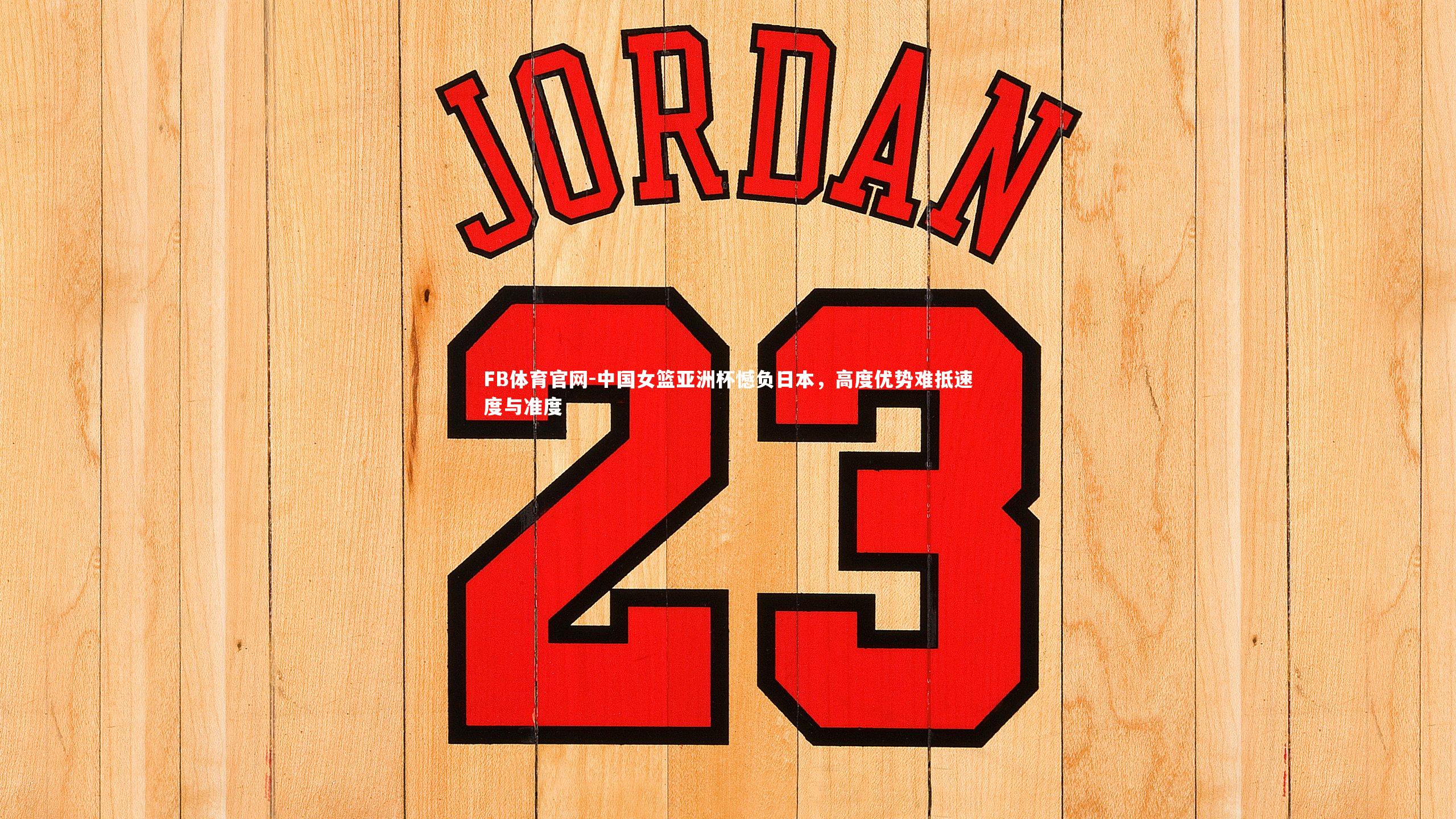 FB体育官网-中国女篮亚洲杯憾负日本，高度优势难抵速度与准度